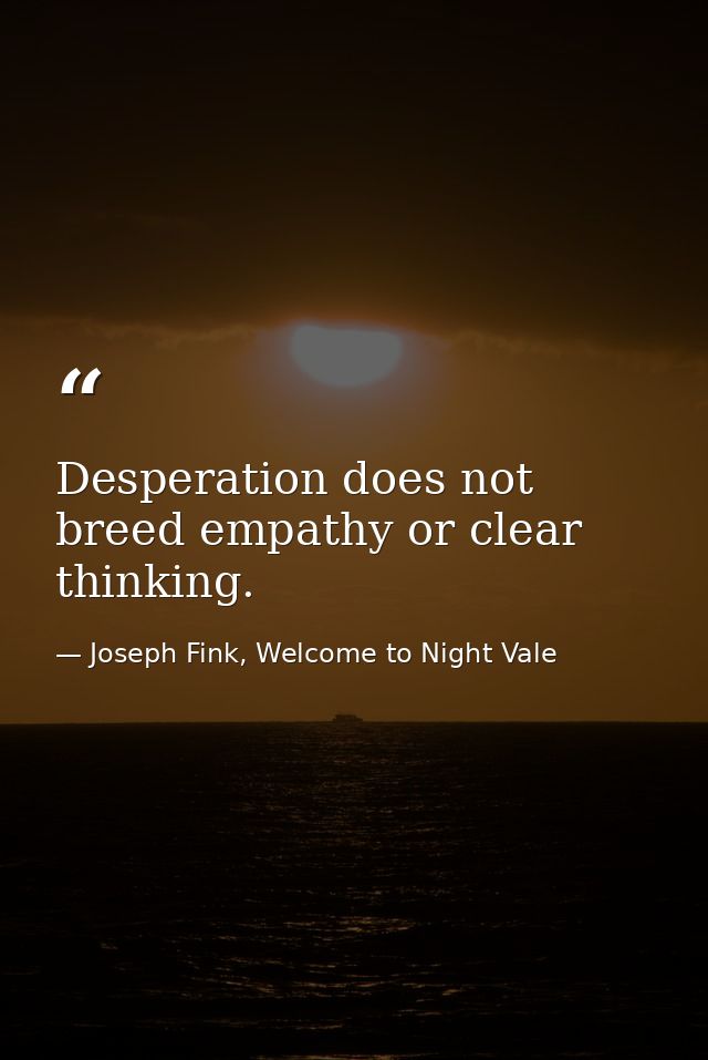 Desperation does not breed empathy or clear thinking. — Joseph Fink, Welcome to Night Vale