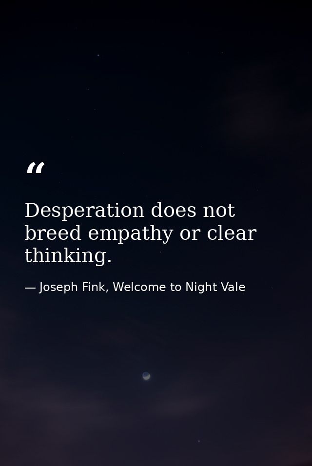Desperation does not breed empathy or clear thinking. — Joseph Fink, Welcome to Night Vale