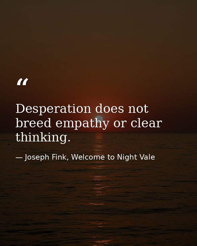 Desperation does not breed empathy or clear thinking. — Joseph Fink, Welcome to Night Vale