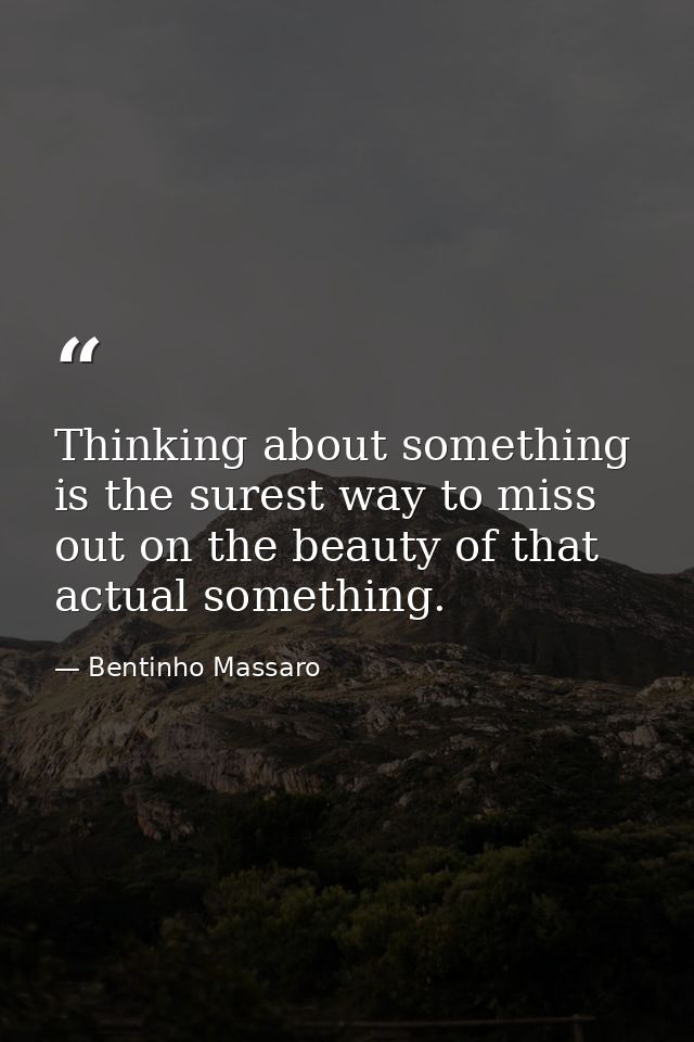 Thinking about something is the surest way to miss out on the beauty of that actual something. — Bentinho Massaro