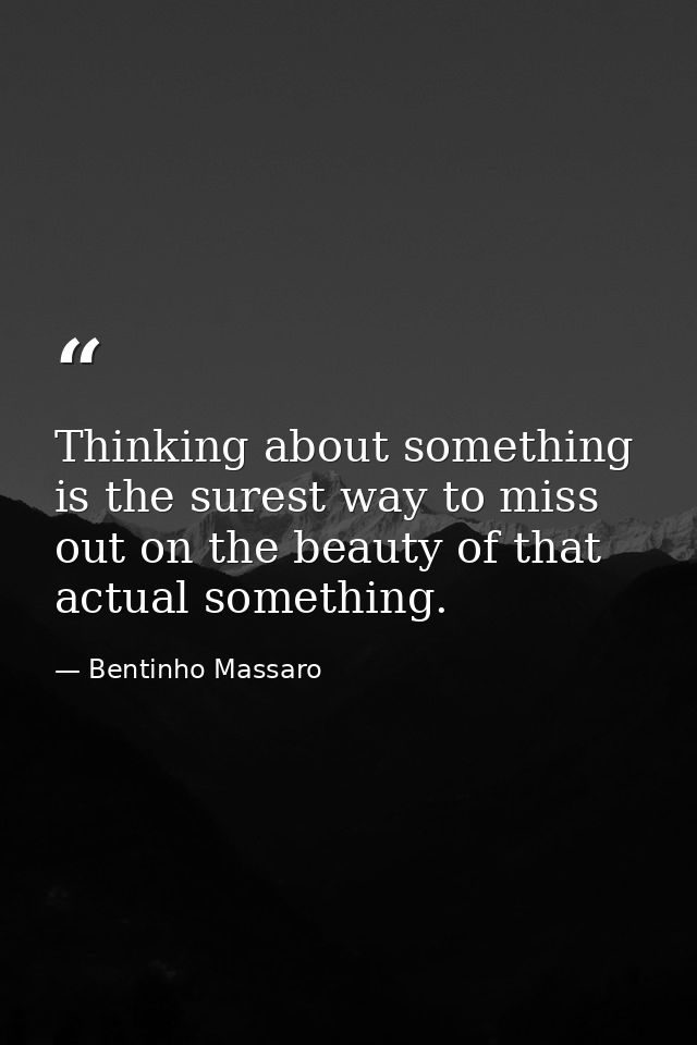 Thinking about something is the surest way to miss out on the beauty of that actual something. — Bentinho Massaro