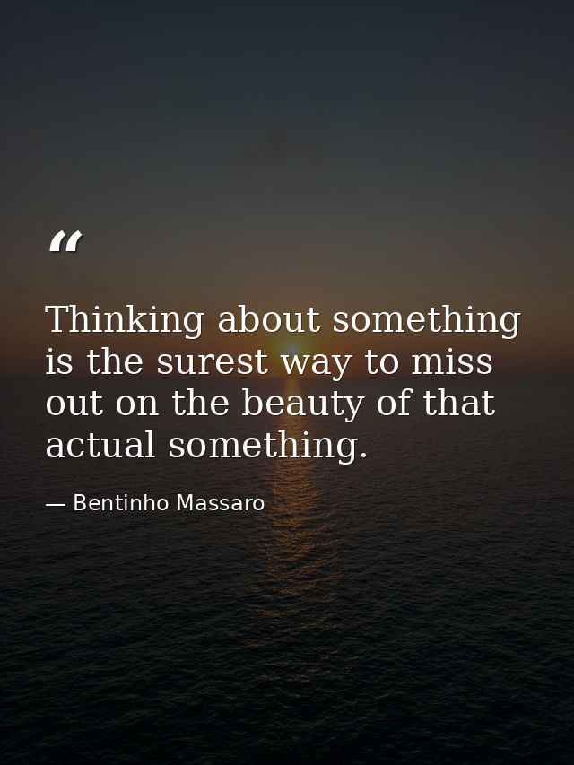 Thinking about something is the surest way to miss out on the beauty of that actual something. — Bentinho Massaro