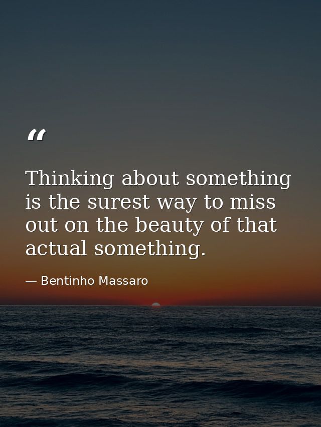 Thinking about something is the surest way to miss out on the beauty of that actual something. — Bentinho Massaro