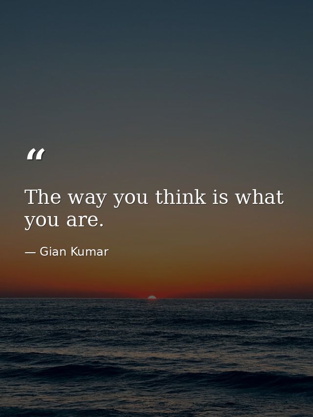 The way you think is what you are. — Gian Kumar