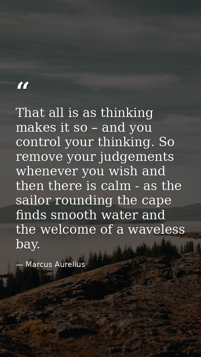 That all is as thinking makes it so – and you control your thinking. So remove your judgements whenever you wish and the — Marcus Aurelius