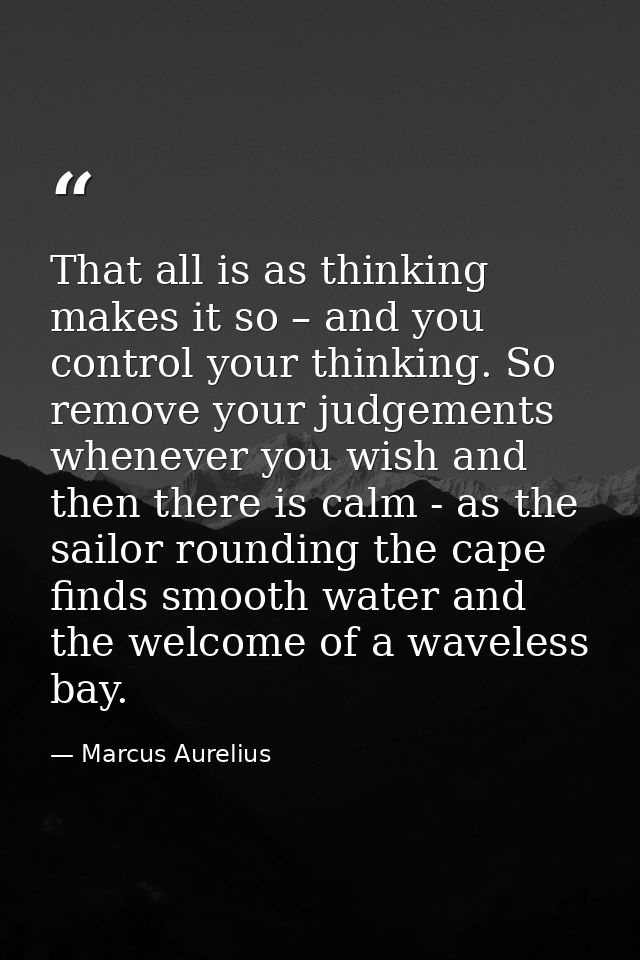 That all is as thinking makes it so – and you control your thinking. So remove your judgements whenever you wish and the — Marcus Aurelius