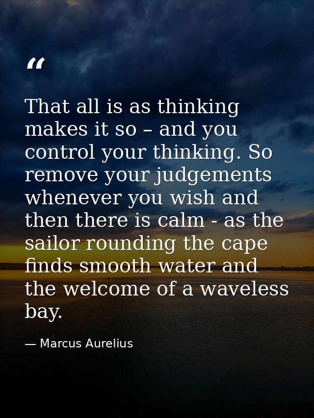That all is as thinking makes it so – and you control your thinking. So remove your judgements whenever you wish and the — Marcus Aurelius