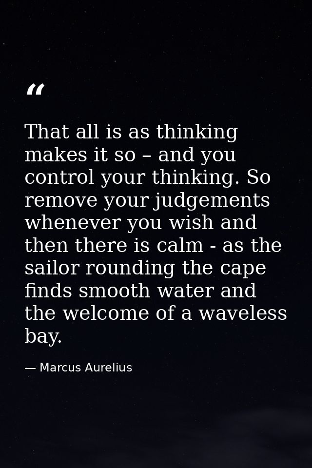 That all is as thinking makes it so – and you control your thinking. So remove your judgements whenever you wish and the — Marcus Aurelius