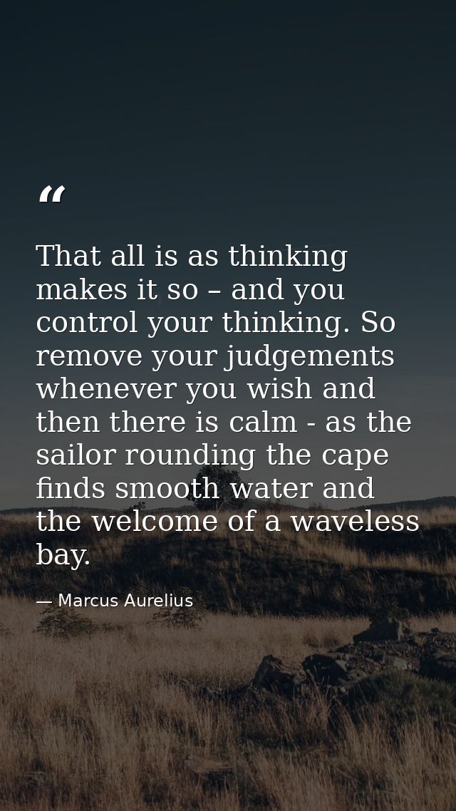 That all is as thinking makes it so – and you control your thinking. So remove your judgements whenever you wish and the — Marcus Aurelius