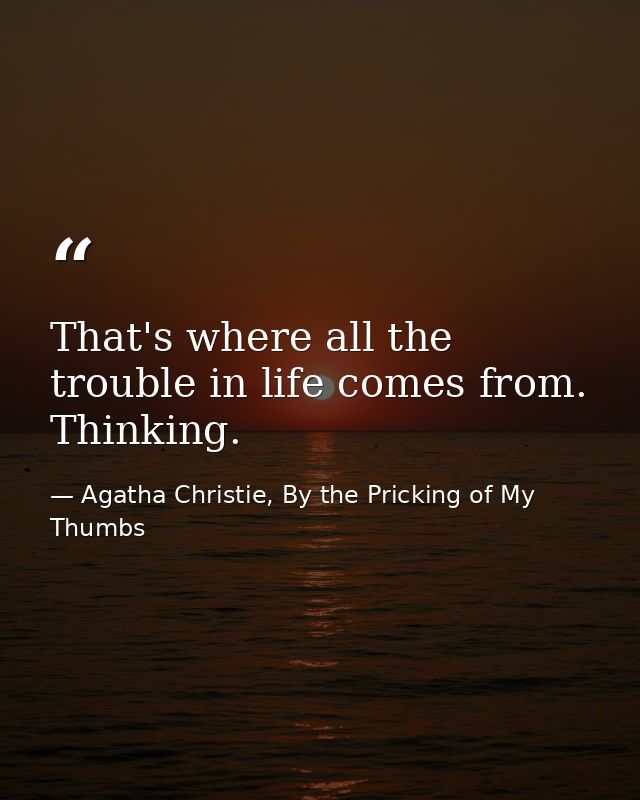 That's where all the trouble in life comes from. Thinking. — Agatha Christie, By the Pricking of My Thumbs