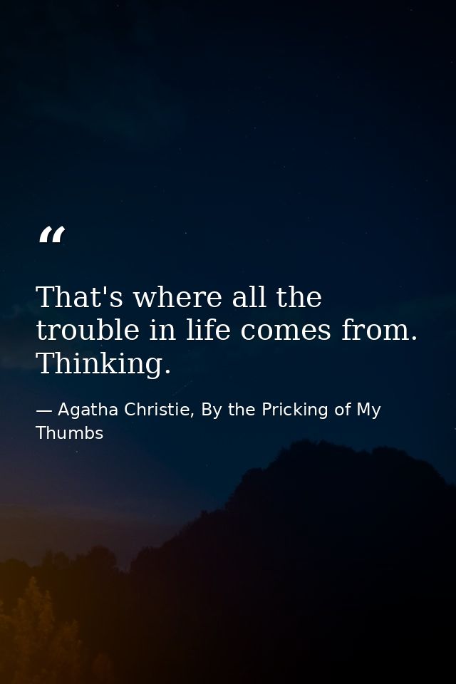 That's where all the trouble in life comes from. Thinking. — Agatha Christie, By the Pricking of My Thumbs