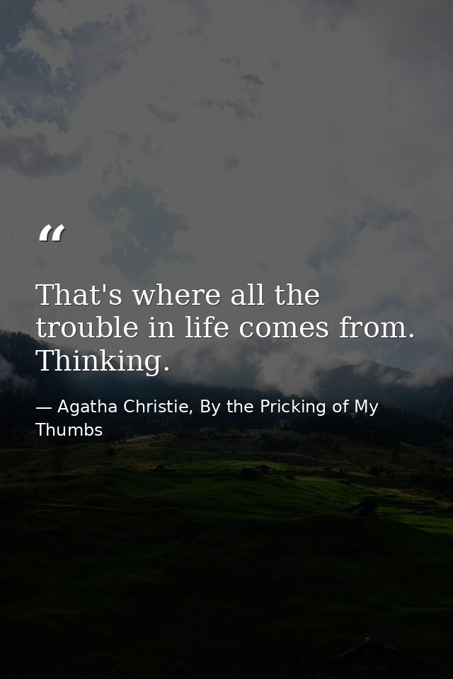 That's where all the trouble in life comes from. Thinking. — Agatha Christie, By the Pricking of My Thumbs