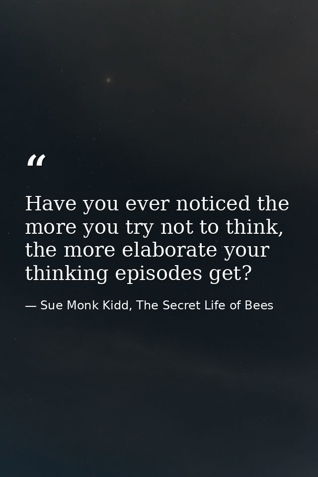 Have you ever noticed the more you try not to think, the more elaborate your thinking episodes get? — Sue Monk Kidd, The Secret Life of Bees