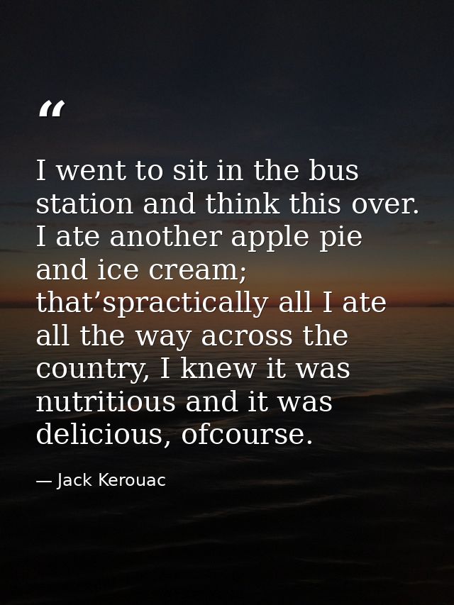I went to sit in the bus station and think this over. I ate another apple pie and ice cream; that’spractically all I ate — Jack Kerouac