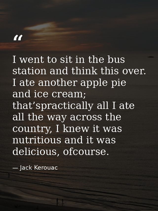 I went to sit in the bus station and think this over. I ate another apple pie and ice cream; that’spractically all I ate — Jack Kerouac
