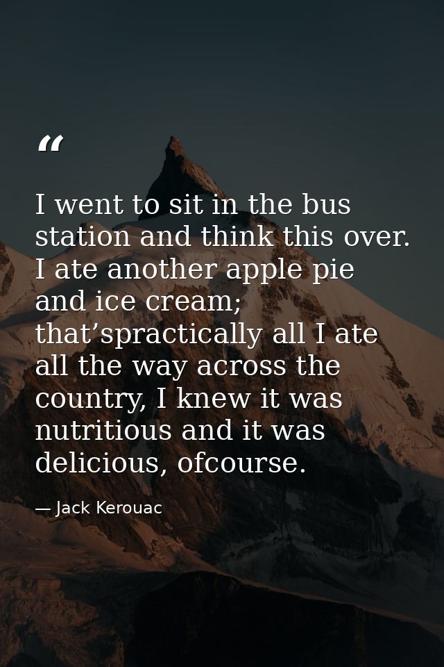 I went to sit in the bus station and think this over. I ate another apple pie and ice cream; that’spractically all I ate — Jack Kerouac