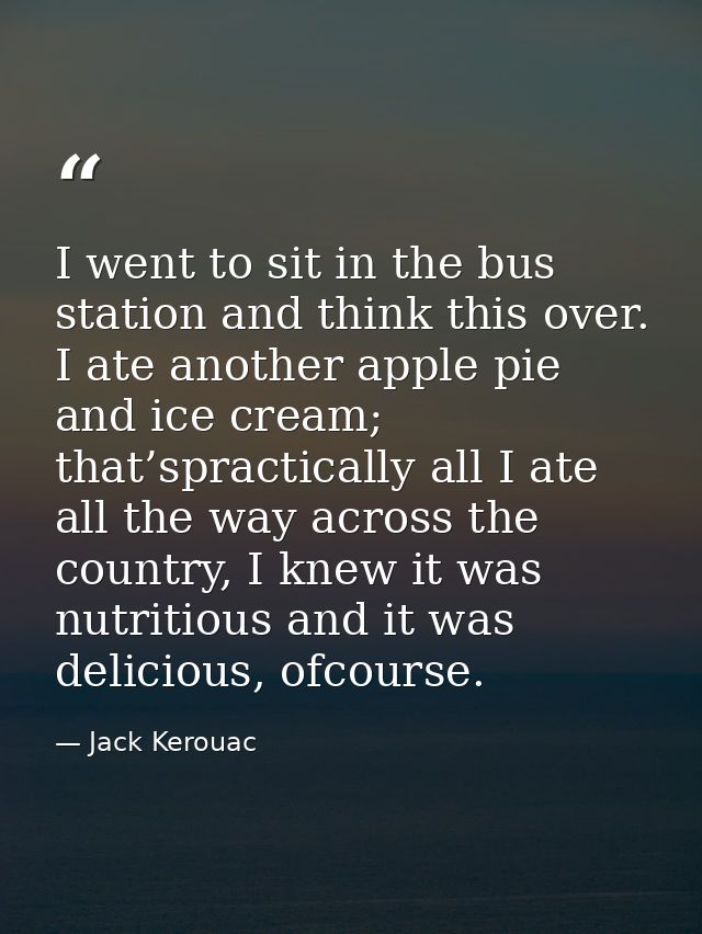 I went to sit in the bus station and think this over. I ate another apple pie and ice cream; that’spractically all I ate — Jack Kerouac