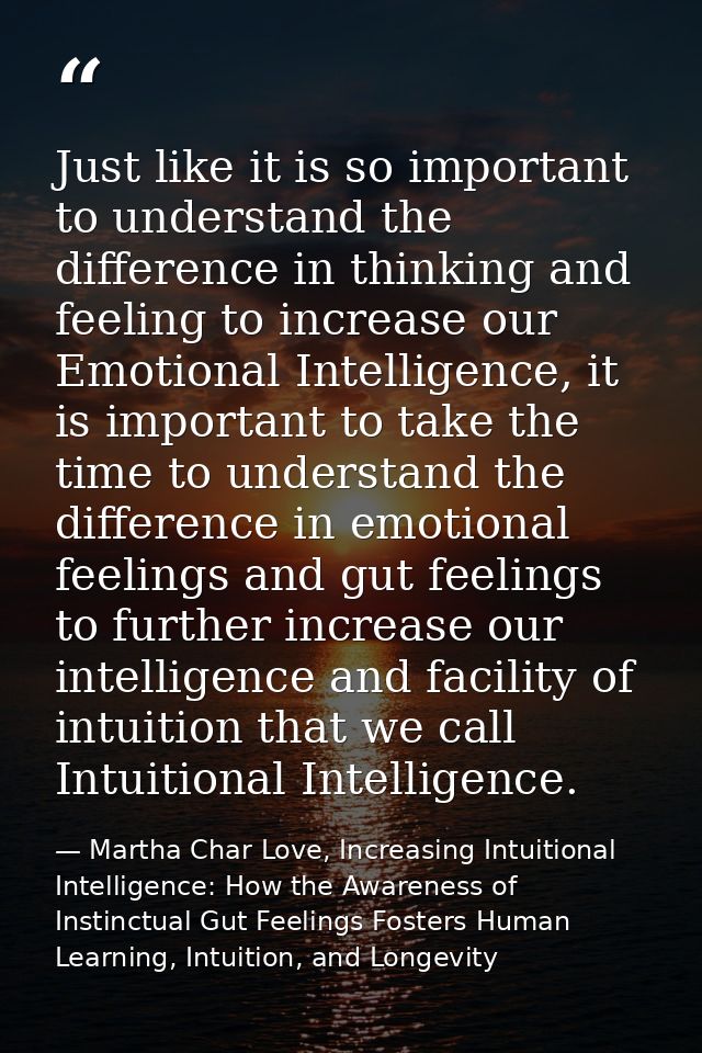 Just like it is so important to understand the difference in thinking and feeling to increase our Emotional Intelligence — Martha Char Love, Increasing Intuitional Intelligence: How the Awareness of Instinctual Gut Feelings Fosters Human Learning, Intuition, and Longevity