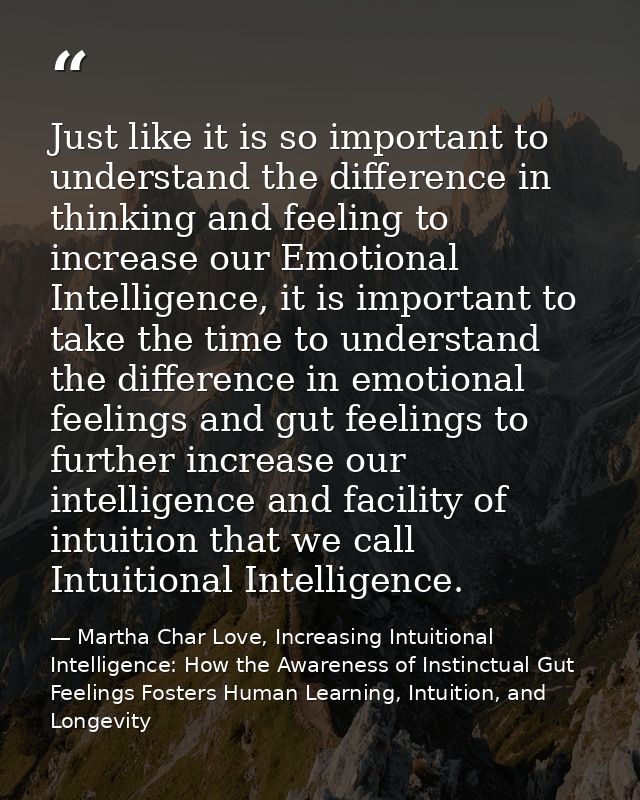 Just like it is so important to understand the difference in thinking and feeling to increase our Emotional Intelligence — Martha Char Love, Increasing Intuitional Intelligence: How the Awareness of Instinctual Gut Feelings Fosters Human Learning, Intuition, and Longevity