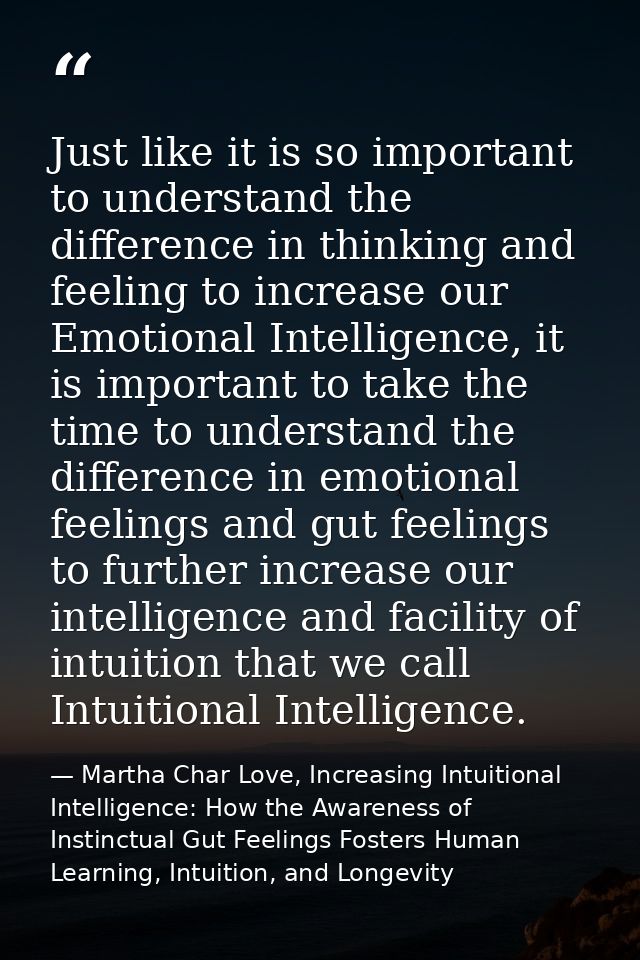 Just like it is so important to understand the difference in thinking and feeling to increase our Emotional Intelligence — Martha Char Love, Increasing Intuitional Intelligence: How the Awareness of Instinctual Gut Feelings Fosters Human Learning, Intuition, and Longevity