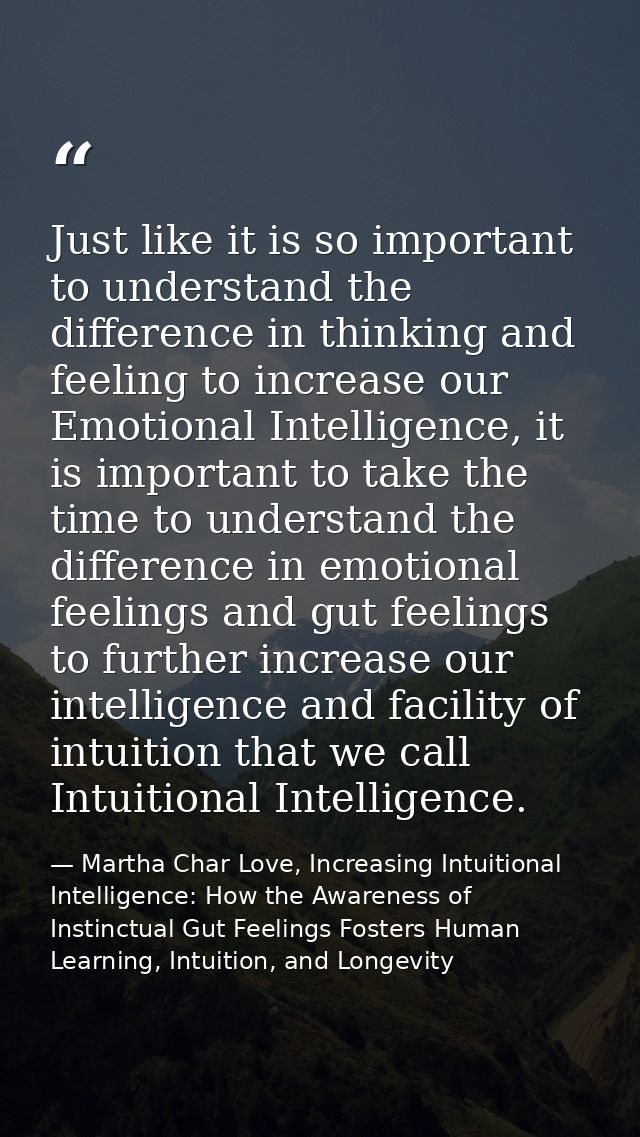 Just like it is so important to understand the difference in thinking and feeling to increase our Emotional Intelligence — Martha Char Love, Increasing Intuitional Intelligence: How the Awareness of Instinctual Gut Feelings Fosters Human Learning, Intuition, and Longevity