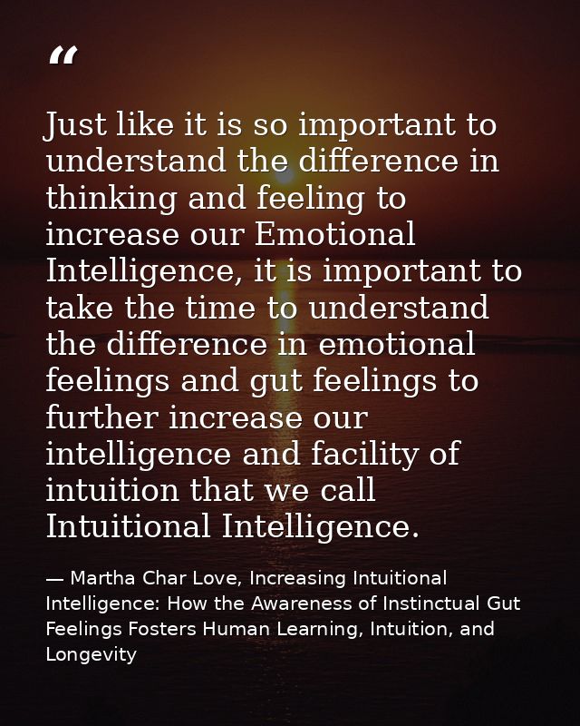 Just like it is so important to understand the difference in thinking and feeling to increase our Emotional Intelligence — Martha Char Love, Increasing Intuitional Intelligence: How the Awareness of Instinctual Gut Feelings Fosters Human Learning, Intuition, and Longevity