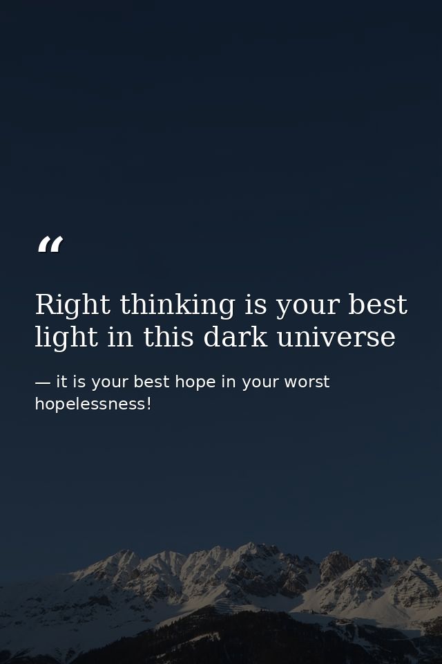 Right thinking is your best light in this dark universe — it is your best hope in your worst hopelessness!