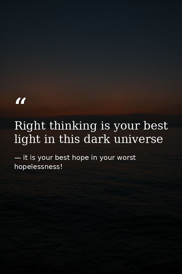 Right thinking is your best light in this dark universe — it is your best hope in your worst hopelessness!