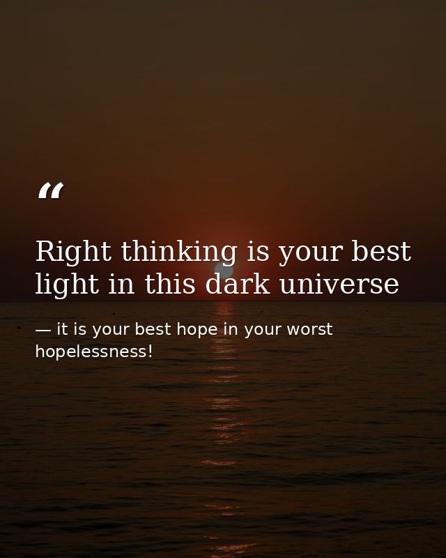 Right thinking is your best light in this dark universe — it is your best hope in your worst hopelessness!