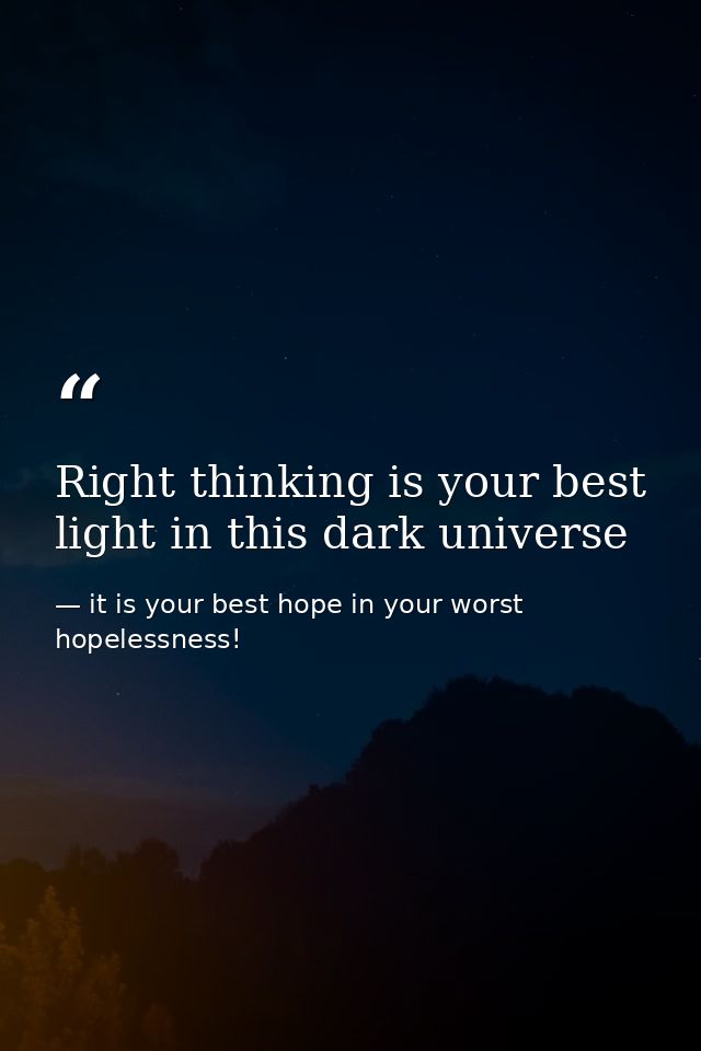 Right thinking is your best light in this dark universe — it is your best hope in your worst hopelessness!