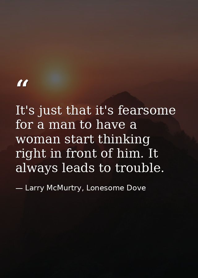 It's just that it's fearsome for a man to have a woman start thinking right in front of him. It always leads to trouble. — Larry McMurtry, Lonesome Dove
