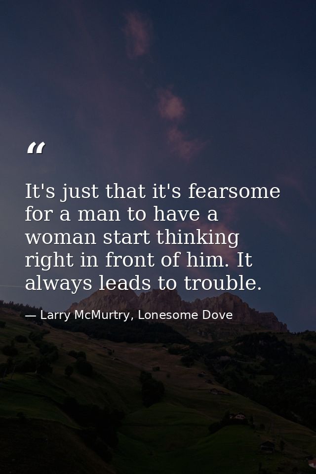 It's just that it's fearsome for a man to have a woman start thinking right in front of him. It always leads to trouble. — Larry McMurtry, Lonesome Dove