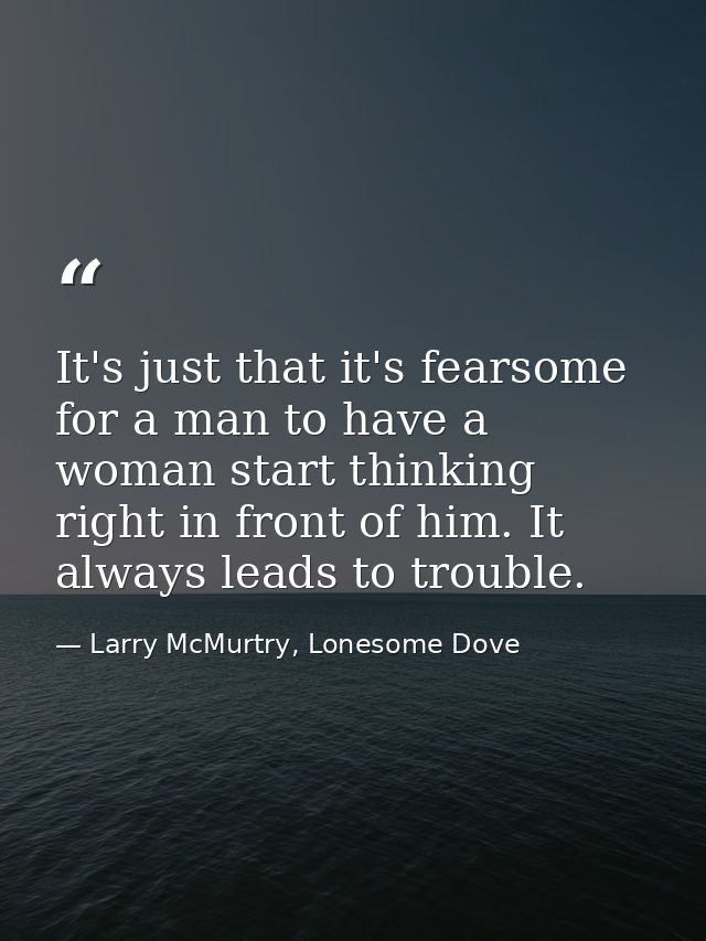 It's just that it's fearsome for a man to have a woman start thinking right in front of him. It always leads to trouble. — Larry McMurtry, Lonesome Dove