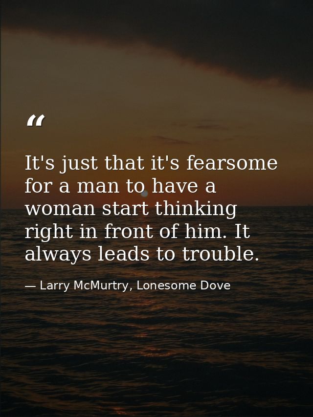 It's just that it's fearsome for a man to have a woman start thinking right in front of him. It always leads to trouble. — Larry McMurtry, Lonesome Dove