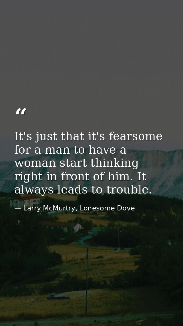 It's just that it's fearsome for a man to have a woman start thinking right in front of him. It always leads to trouble. — Larry McMurtry, Lonesome Dove