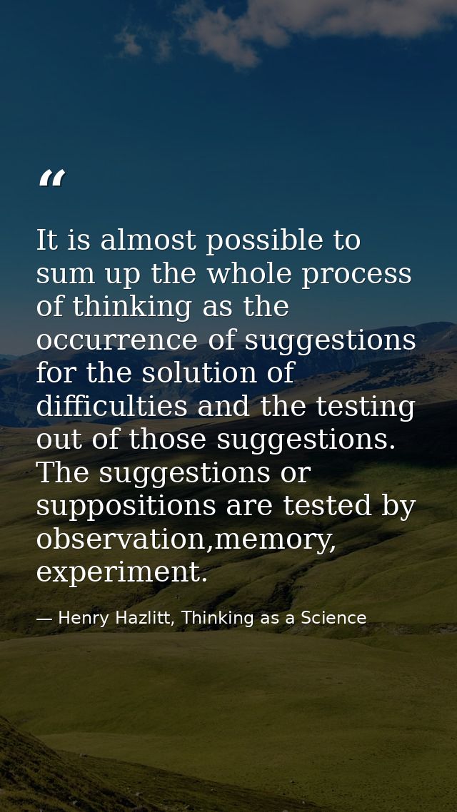 It is almost possible to sum up the whole process of thinking as the occurrence of suggestions for the solution of diffi — Henry Hazlitt, Thinking as a Science