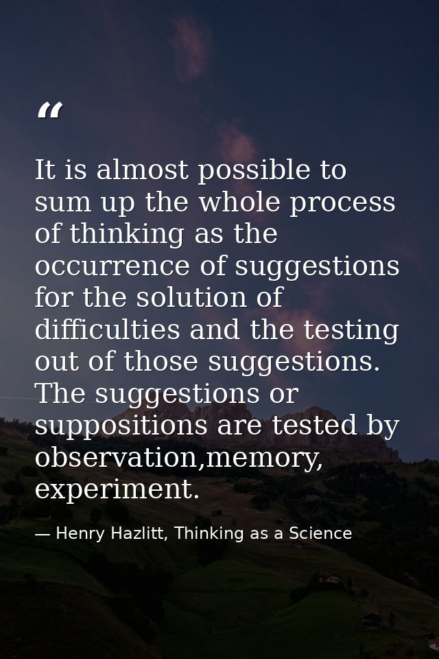 It is almost possible to sum up the whole process of thinking as the occurrence of suggestions for the solution of diffi — Henry Hazlitt, Thinking as a Science