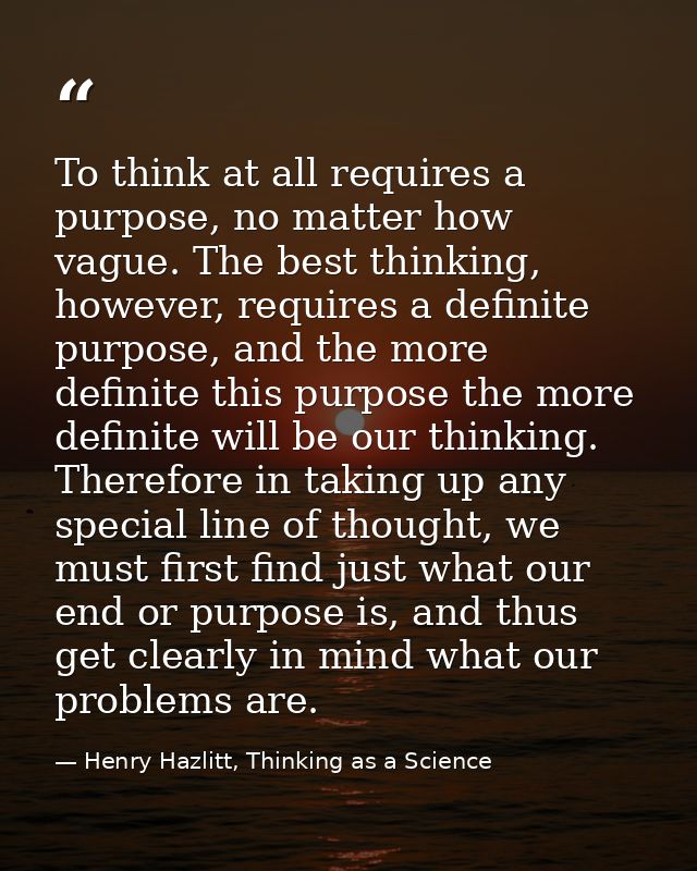 To think at all requires a purpose, no matter how vague. The best thinking, however, requires a definite purpose, and th — Henry Hazlitt, Thinking as a Science