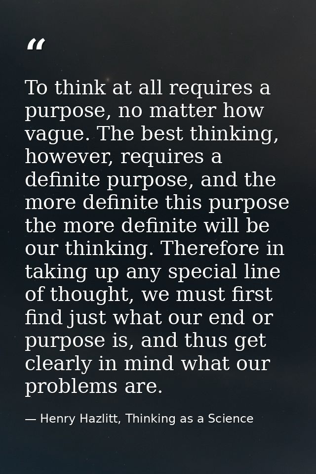 To think at all requires a purpose, no matter how vague. The best thinking, however, requires a definite purpose, and th — Henry Hazlitt, Thinking as a Science