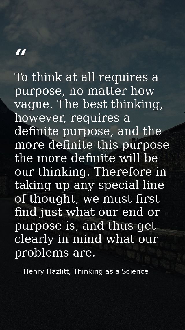 To think at all requires a purpose, no matter how vague. The best thinking, however, requires a definite purpose, and th — Henry Hazlitt, Thinking as a Science