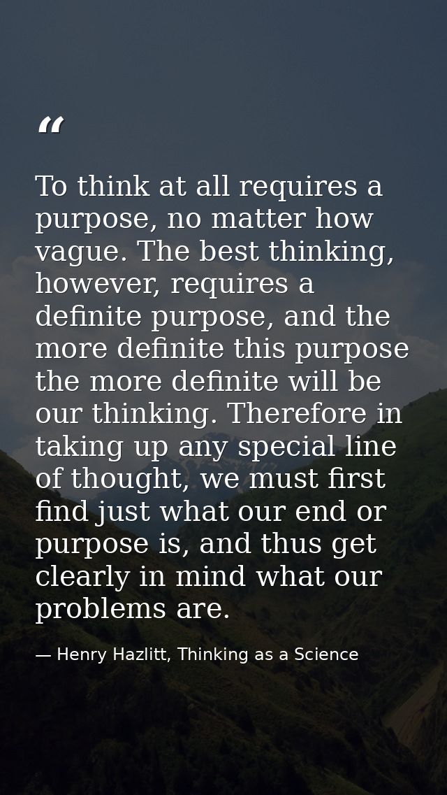 To think at all requires a purpose, no matter how vague. The best thinking, however, requires a definite purpose, and th — Henry Hazlitt, Thinking as a Science