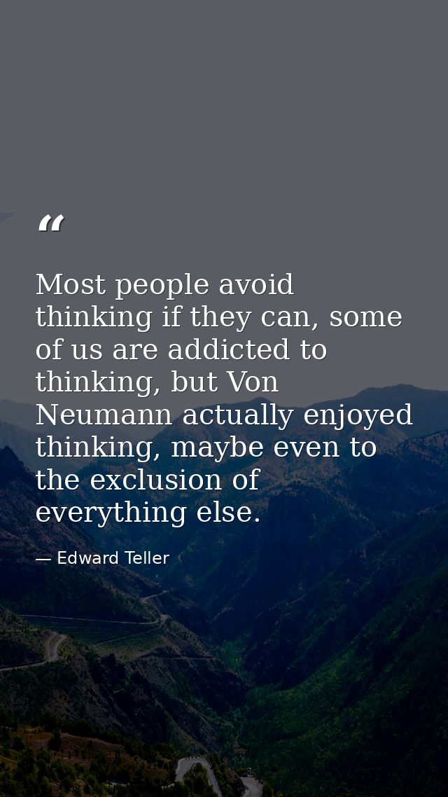 Most people avoid thinking if they can, some of us are addicted to thinking, but Von Neumann actually enjoyed thinking,  — Edward Teller