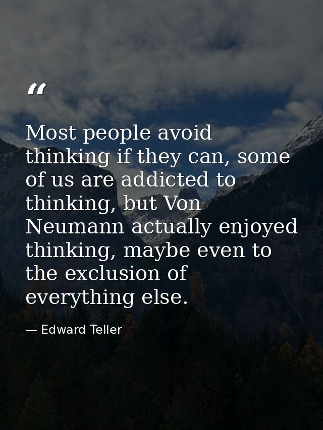 Most people avoid thinking if they can, some of us are addicted to thinking, but Von Neumann actually enjoyed thinking,  — Edward Teller