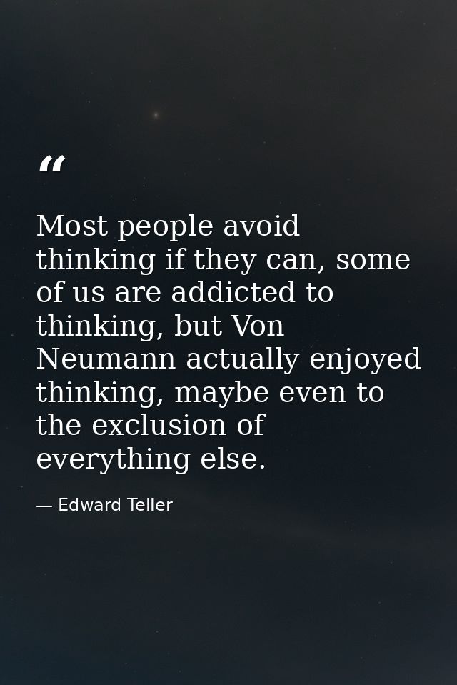 Most people avoid thinking if they can, some of us are addicted to thinking, but Von Neumann actually enjoyed thinking,  — Edward Teller