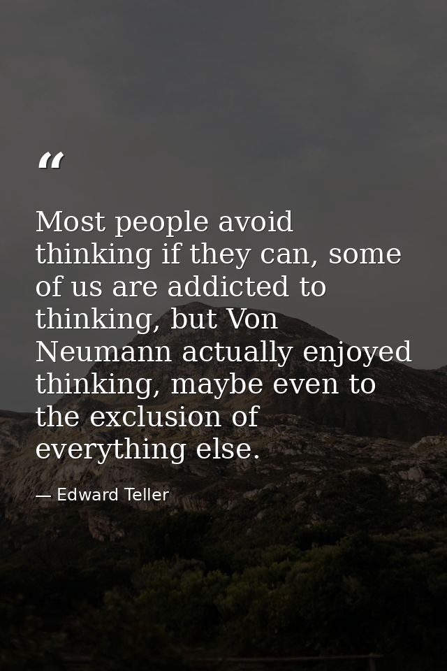 Most people avoid thinking if they can, some of us are addicted to thinking, but Von Neumann actually enjoyed thinking,  — Edward Teller