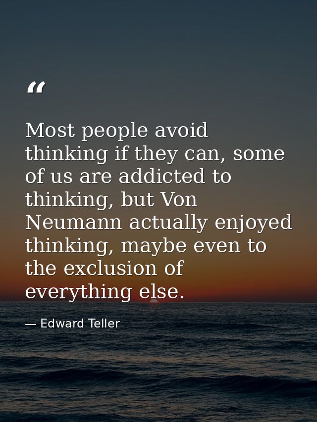 Most people avoid thinking if they can, some of us are addicted to thinking, but Von Neumann actually enjoyed thinking,  — Edward Teller