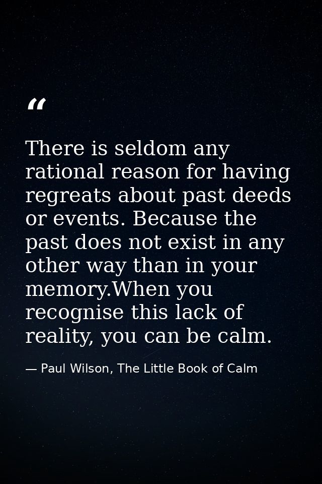 There is seldom any rational reason for having regreats about past deeds or events. Because the past does not exist in a — Paul Wilson, The Little Book of Calm