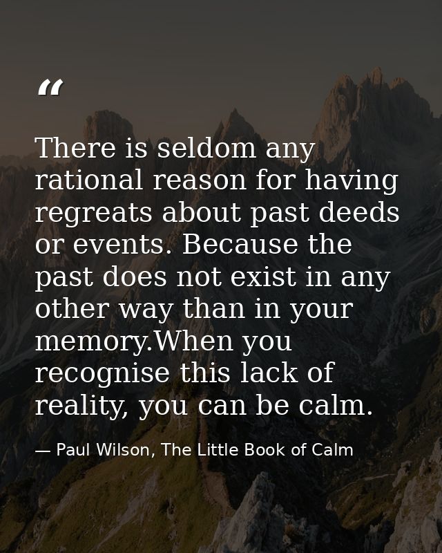There is seldom any rational reason for having regreats about past deeds or events. Because the past does not exist in a — Paul Wilson, The Little Book of Calm