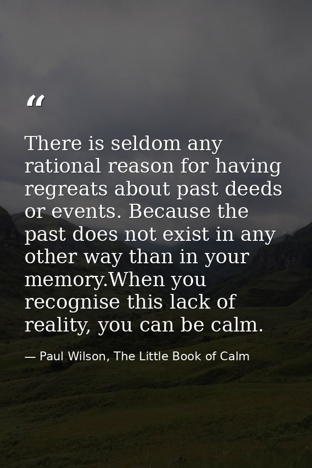 There is seldom any rational reason for having regreats about past deeds or events. Because the past does not exist in a — Paul Wilson, The Little Book of Calm