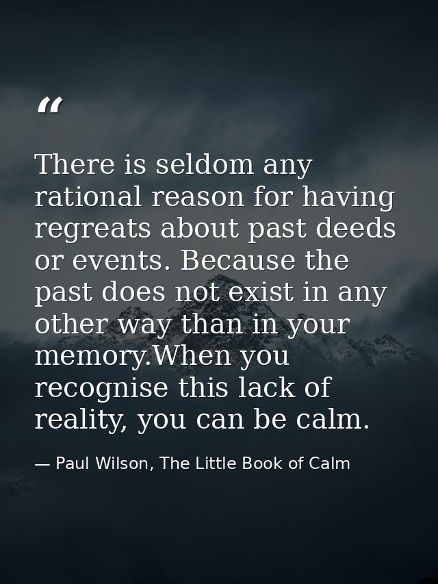 There is seldom any rational reason for having regreats about past deeds or events. Because the past does not exist in a — Paul Wilson, The Little Book of Calm
